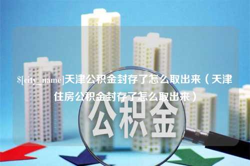 梨树县天津公积金封存了怎么取出来（天津住房公积金封存了怎么取出来）