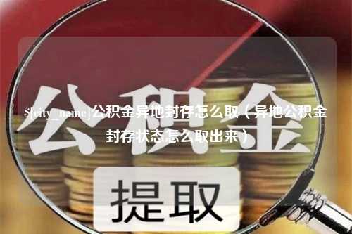 梨树县公积金异地封存怎么取（异地公积金封存状态怎么取出来）