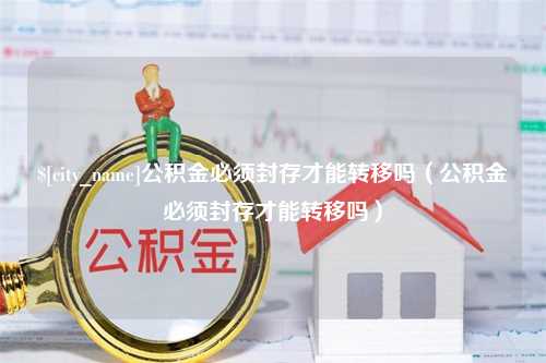 梨树县公积金必须封存才能转移吗（公积金必须封存才能转移吗）