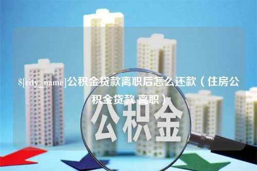 梨树县公积金贷款离职后怎么还款（住房公积金贷款 离职）