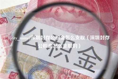 梨树县深圳封存公积金怎么支取（深圳封存公积金怎么支取的）