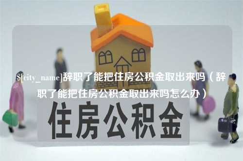 梨树县辞职了能把住房公积金取出来吗（辞职了能把住房公积金取出来吗怎么办）