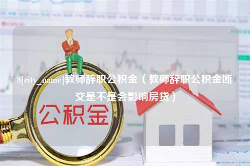 梨树县教师辞职公积金（教师辞职公积金断交是不是会影响房贷）