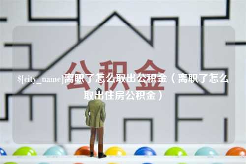 梨树县离职了怎么取出公积金（离职了怎么取出住房公积金）