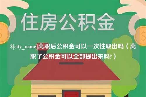 梨树县离职后公积金可以一次性取出吗（离职了公积金可以全部提出来吗?）