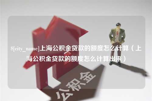 梨树县上海公积金贷款的额度怎么计算（上海公积金贷款的额度怎么计算出来）